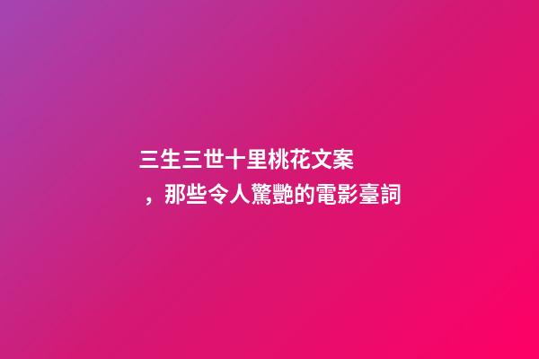 三生三世十里桃花文案，那些令人驚艷的電影臺詞